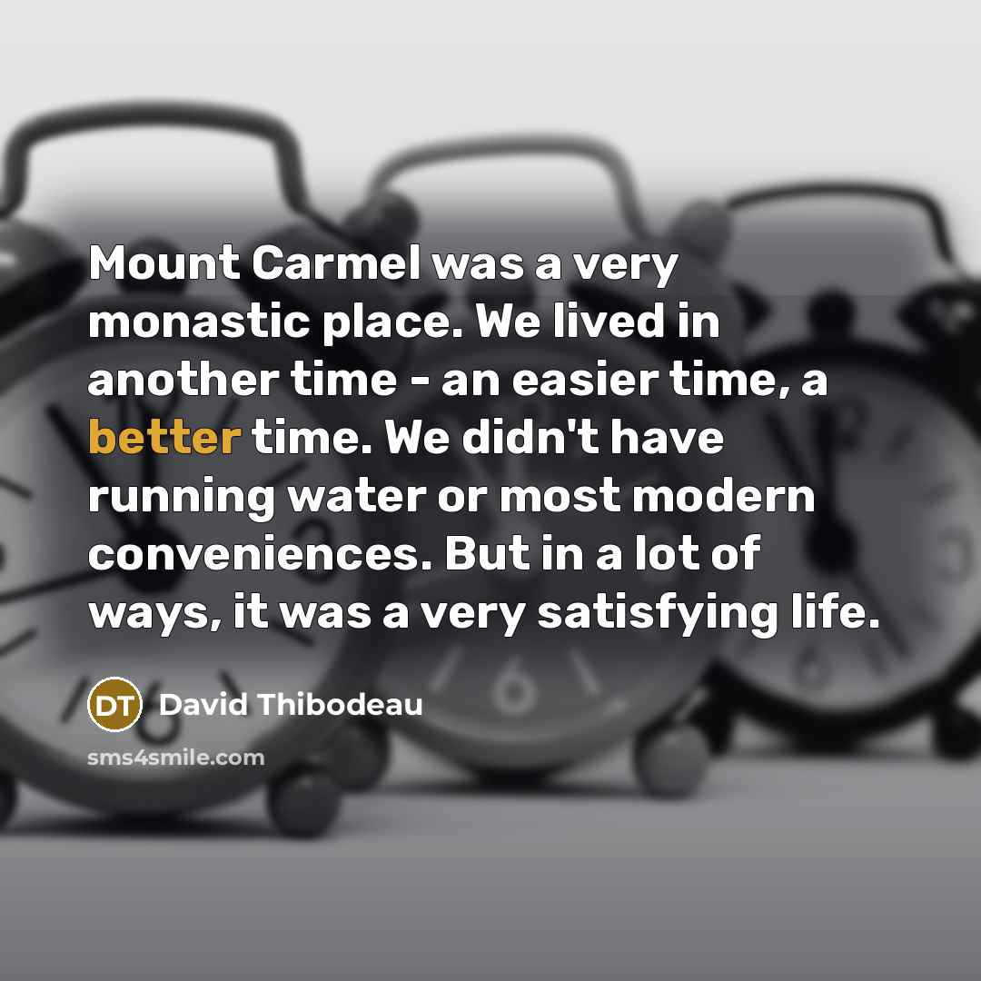 “Mount Carmel was a very monastic place. We lived in another time - an easier time, a better time. We didn't have running water or most modern conveniences. But in a lot of ways, it was a very satisfying life.” quote by David Thibodeau