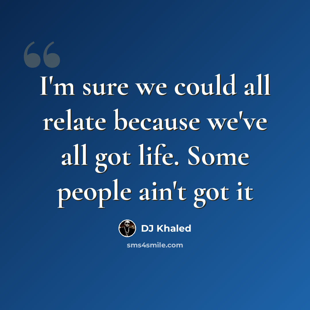 “I'm sure we could all relate because we've all got life. Some people ain't got it” quote by DJ Khaled