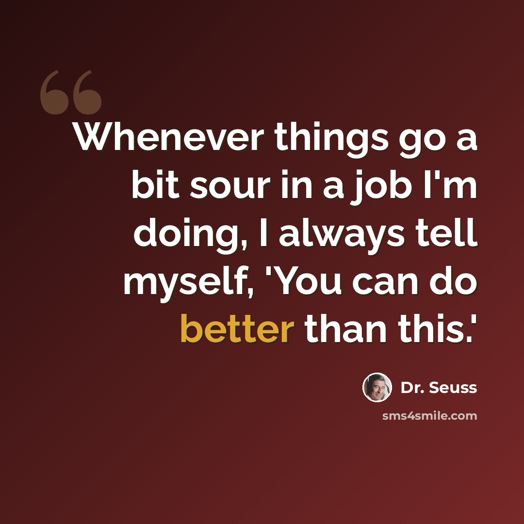 “Whenever things go a bit sour in a job I'm doing, I always tell myself, 'You can do better than this.'” quote by Dr. Seuss