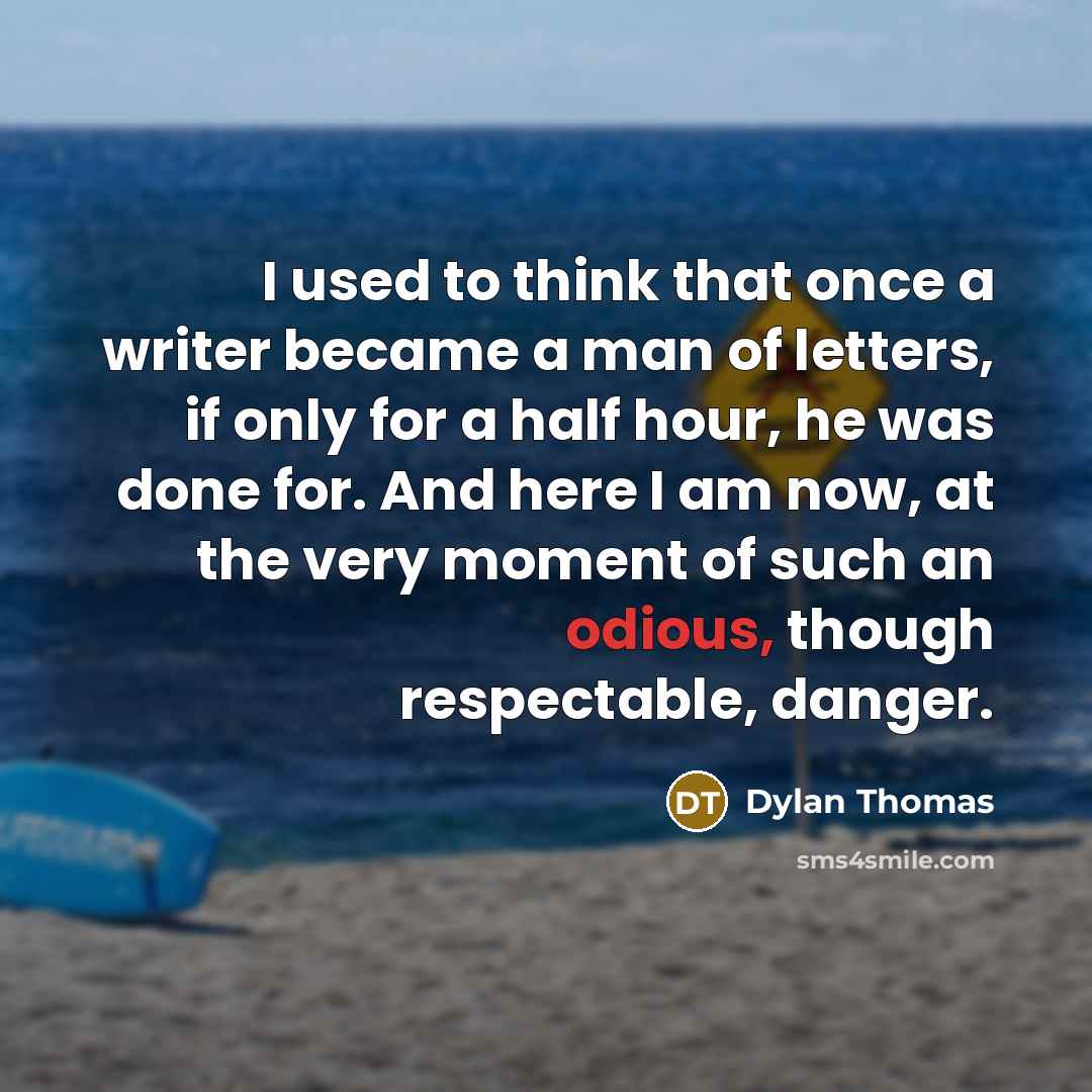 “I used to think that once a writer became a man of letters, if only for a half hour, he was done for. And here I am now, at the very moment of such an odious, though respectable, danger.” quote by Dylan Thomas