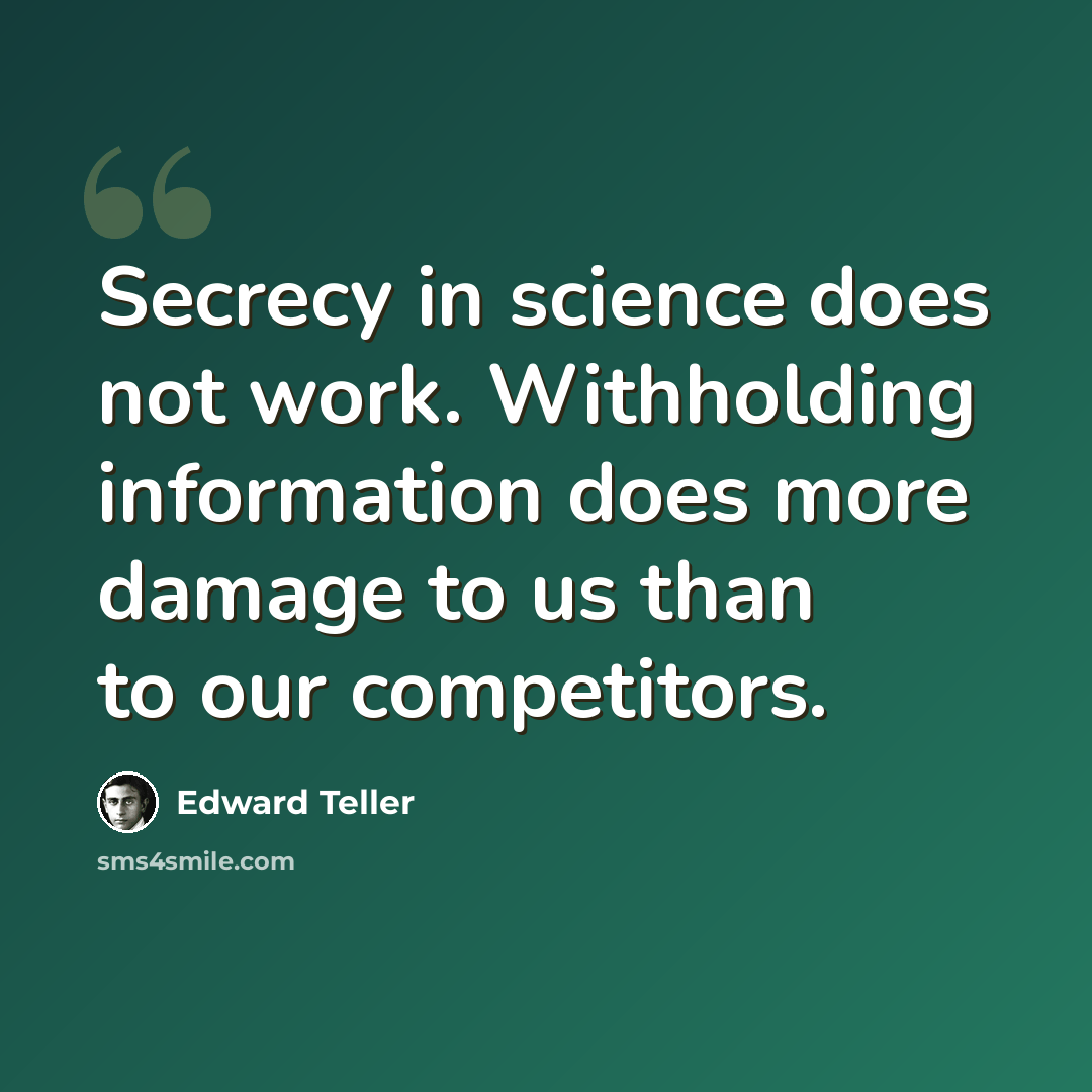 “Secrecy in science does not work. Withholding information does more damage to us than to our competitors.” quote by Edward Teller