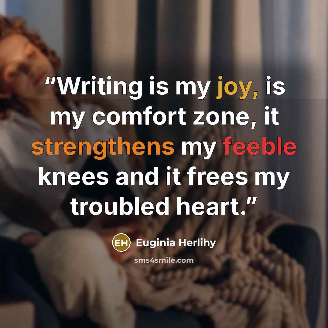 “Writing is my joy, is my comfort zone, it strengthens my feeble knees and it frees my troubled heart.” quote by Euginia Herlihy