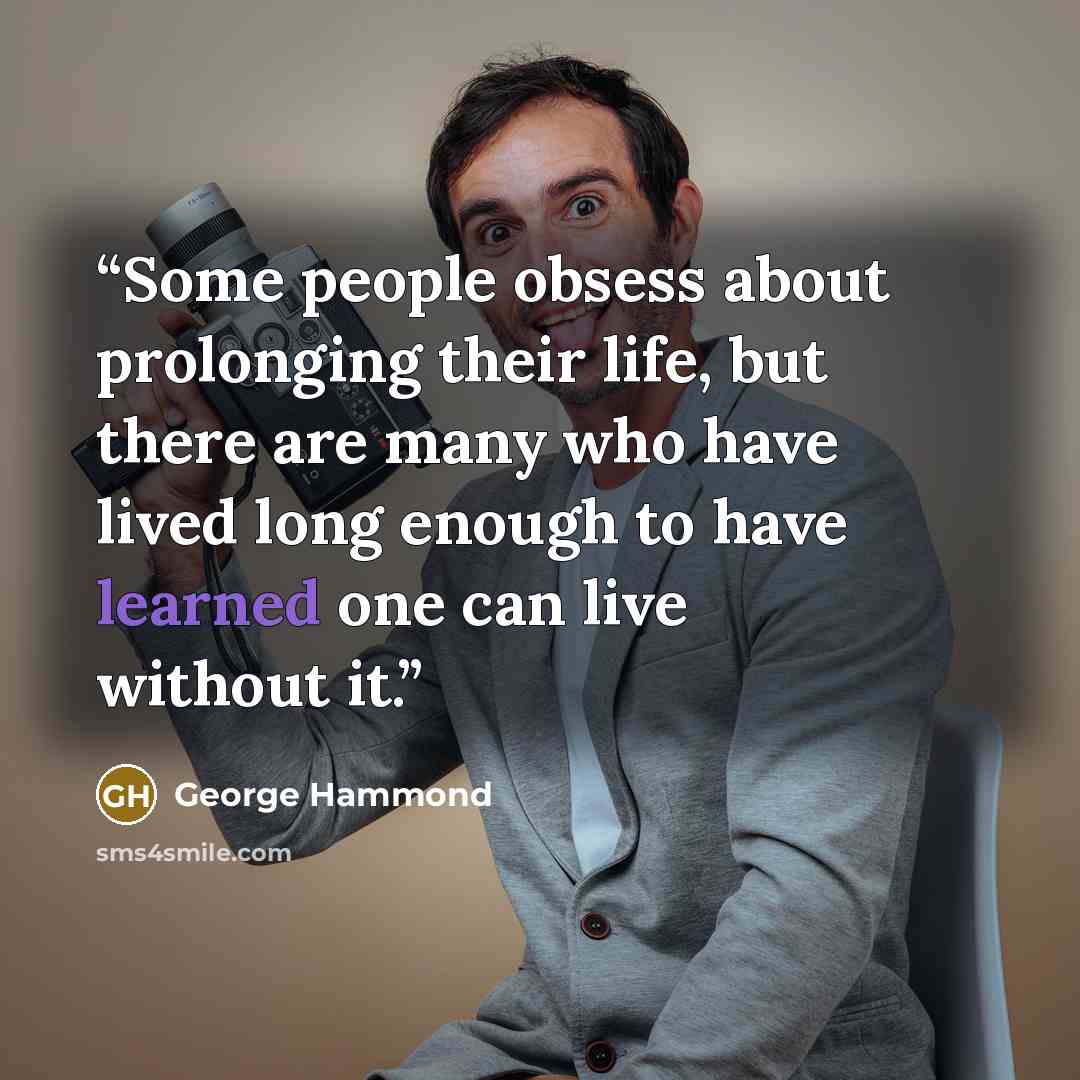 “Some people obsess about prolonging their life, but there are many who have lived long enough to have learned one can live without it.” quote by George Hammond