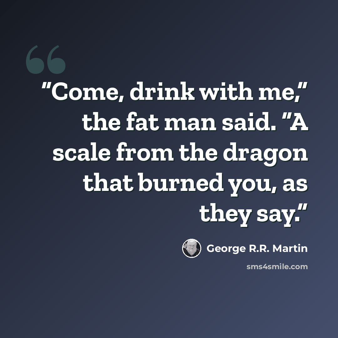 “Come, drink with me,” the fat man said. “A scale from the dragon that burned you, as they say.” quote by George R.R. Martin