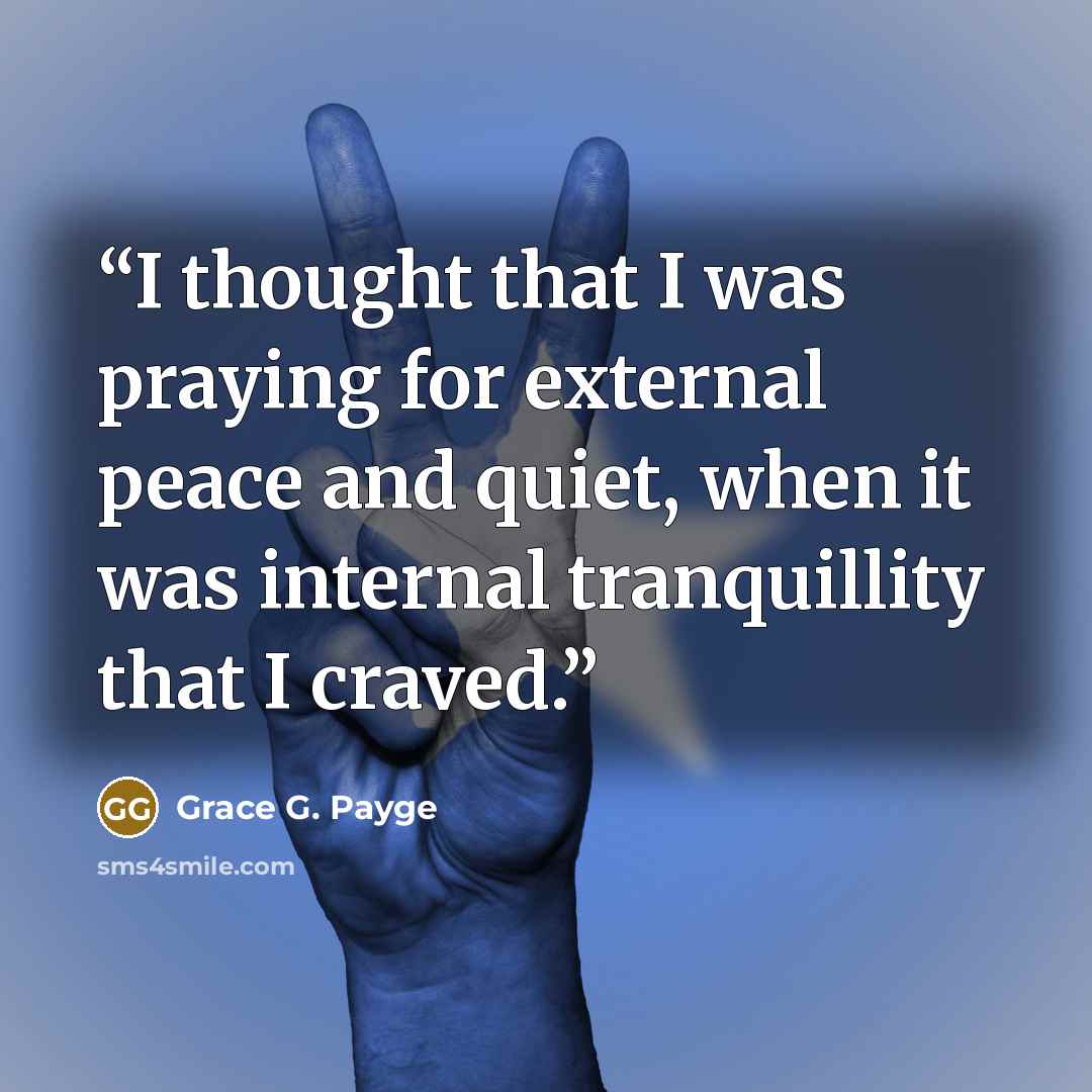 “I thought that I was praying for external peace and quiet, when it was internal tranquillity that I craved.” quote by Grace G. Payge
