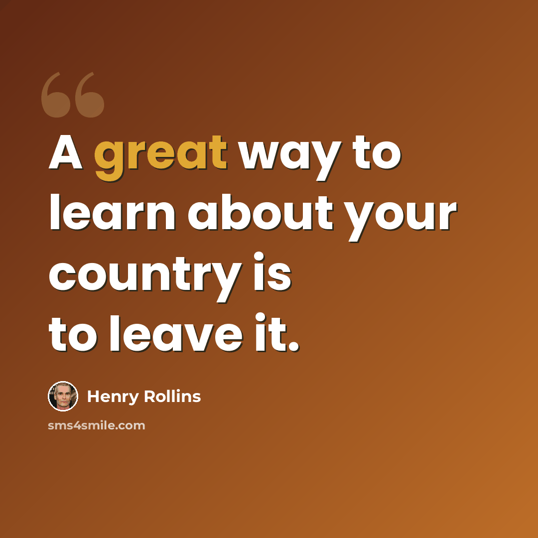 “A great way to learn about your country is to leave it.” quote by Henry Rollins