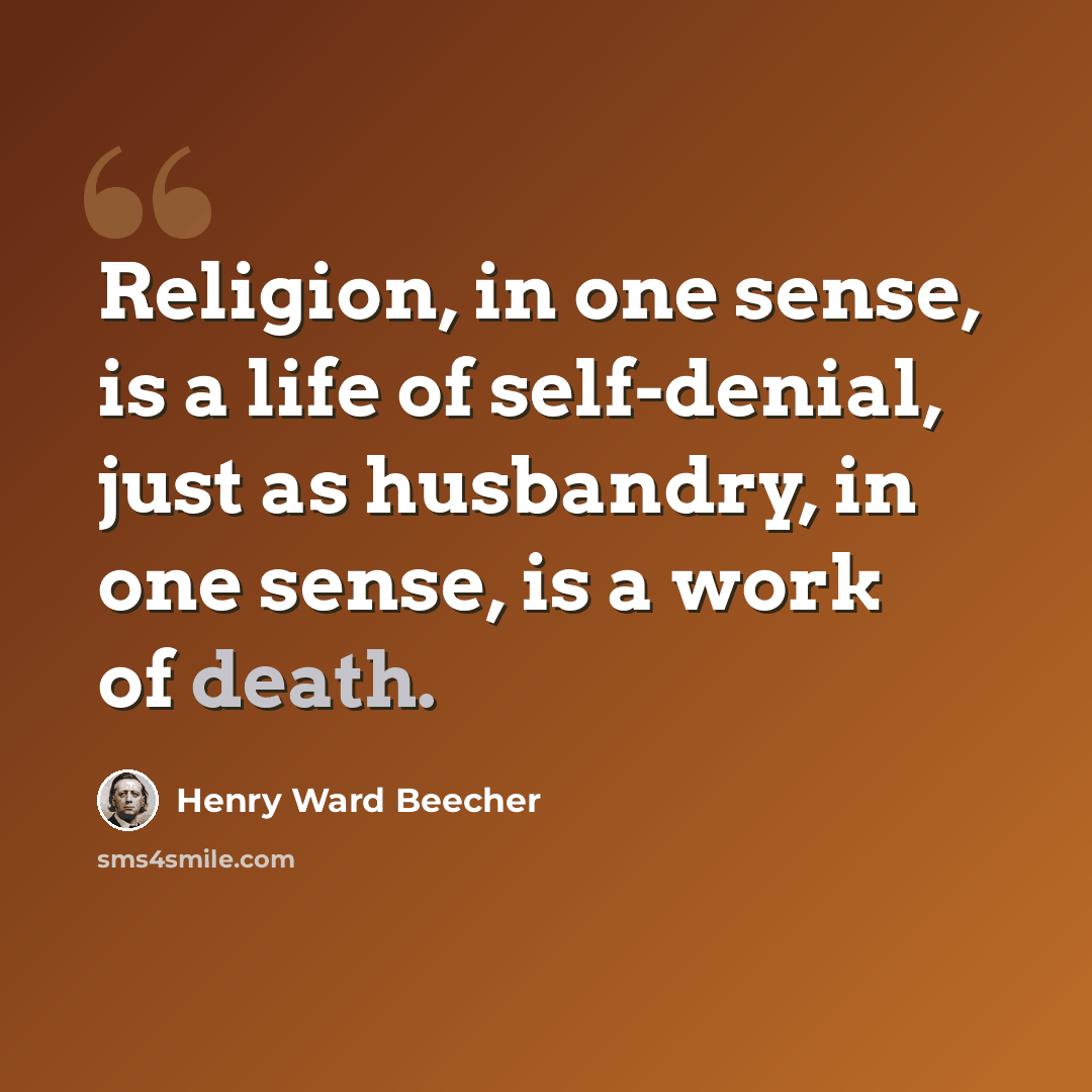 “Religion, in one sense, is a life of self-denial, just as husbandry, in one sense, is a work of death.” quote by Henry Ward Beecher