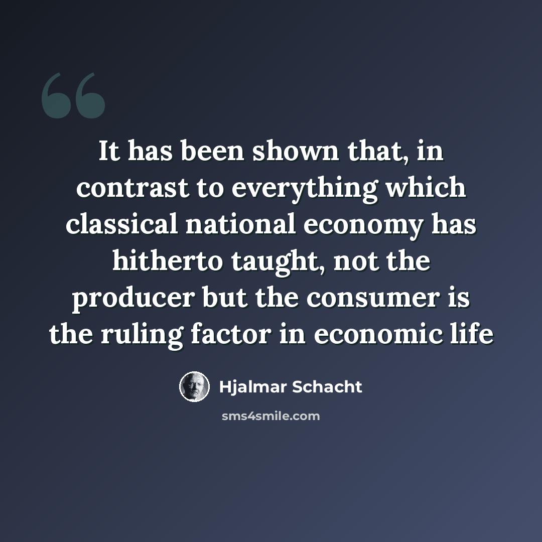 “It has been shown that, in contrast to everything which classical national economy has hitherto taught, not the producer but the consumer is the ruling factor in economic life” quote by Hjalmar Schacht