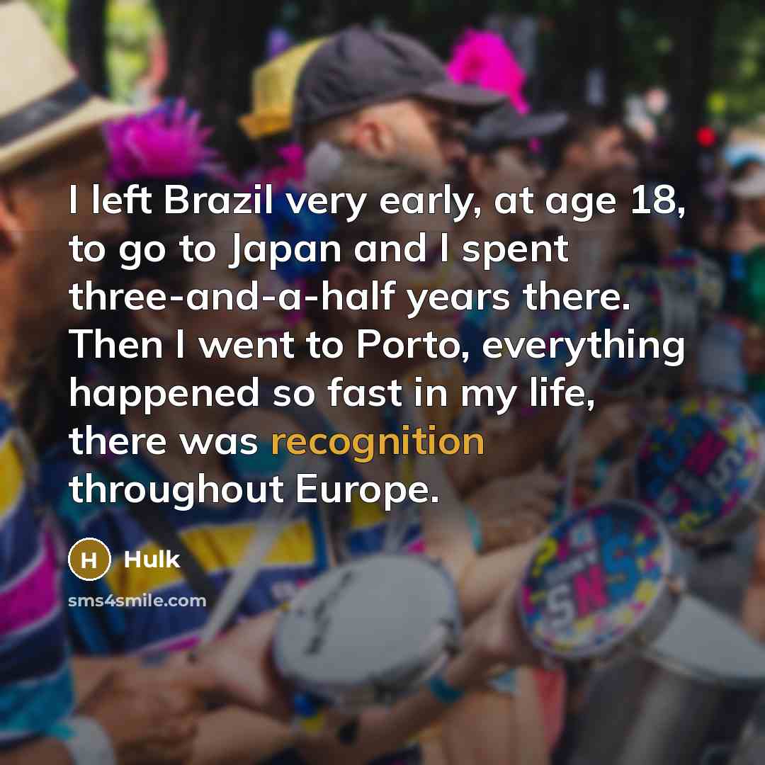 “I left Brazil very early, at age 18, to go to Japan and I spent three-and-a-half years there. Then I went to Porto, everything happened so fast in my life, there was recognition throughout Europe.” quote by Hulk