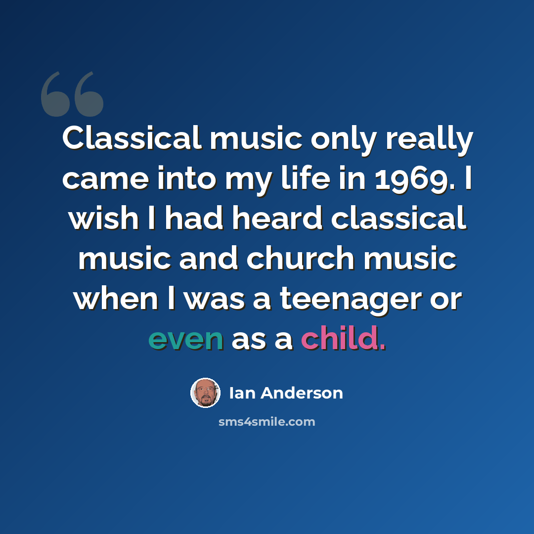 “Classical music only really came into my life in 1969. I wish I had heard classical music and church music when I was a teenager or even as a child.” quote by Ian Anderson