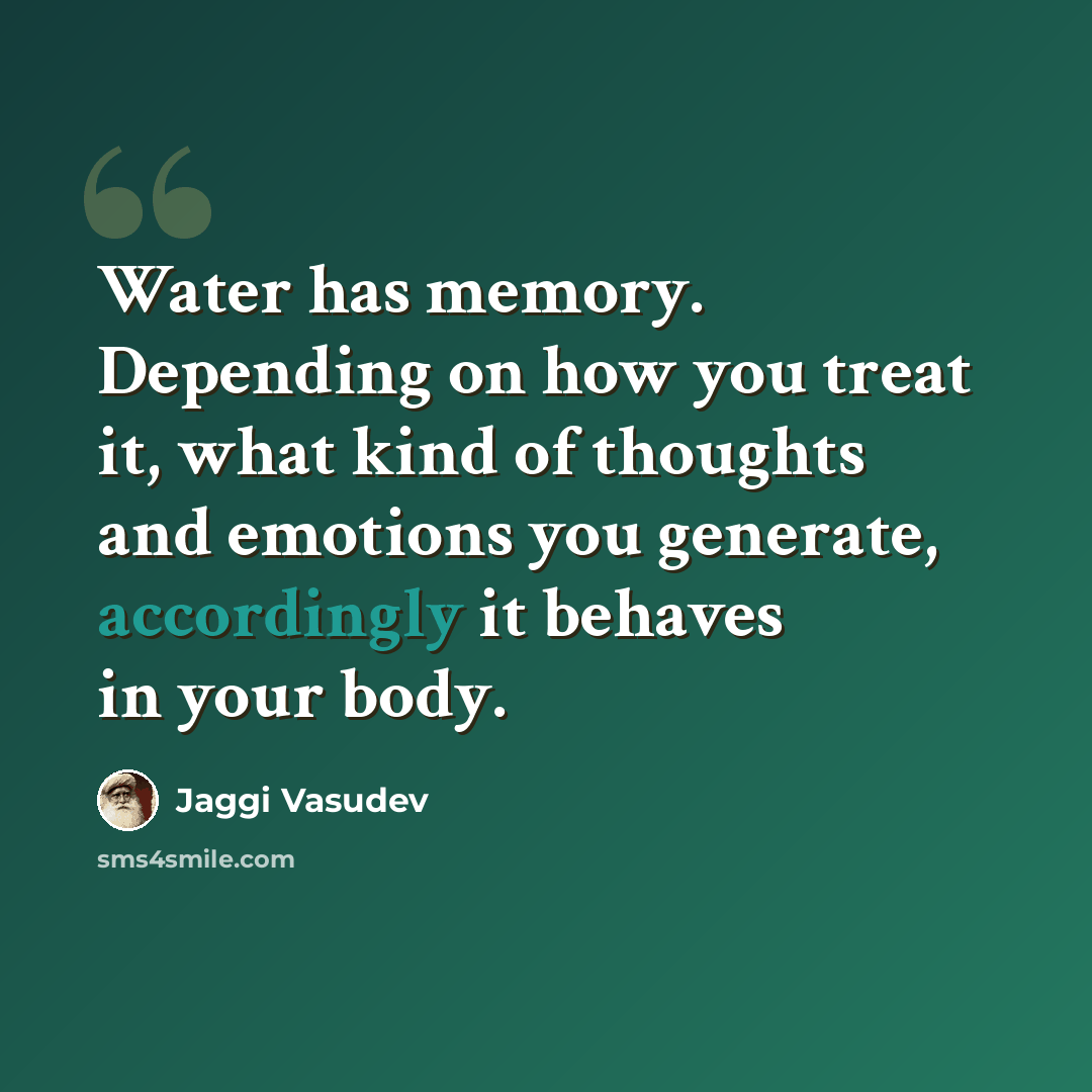 “Water has memory. Depending on how you treat it, what kind of thoughts and emotions you generate, accordingly it behaves in your body.” quote by Jaggi Vasudev