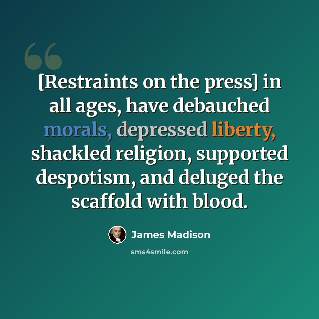 “[Restraints on the press] in all ages, have debauched morals, depressed liberty, shackled religion, supported despotism, and deluged the scaffold with blood.” quote by James Madison