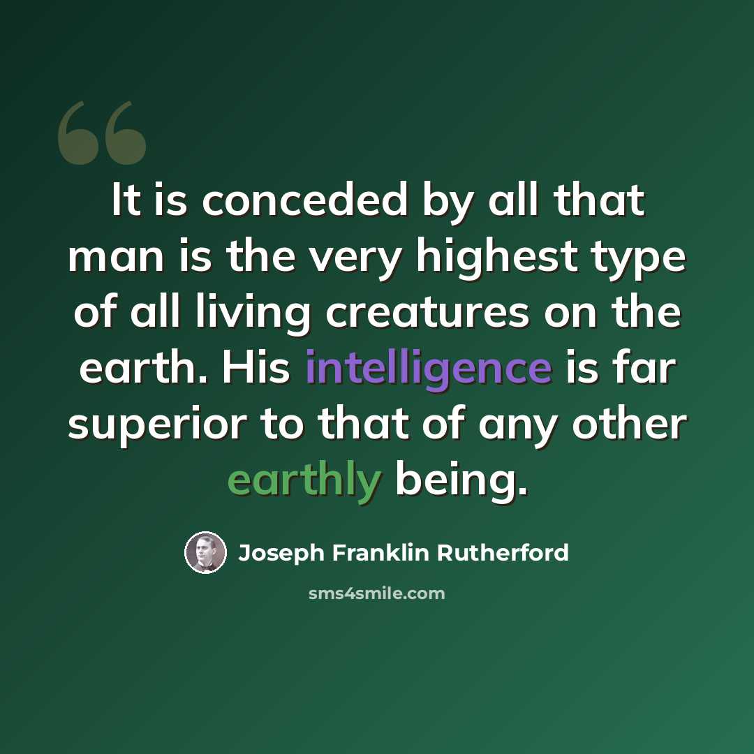 “It is conceded by all that man is the very highest type of all living creatures on the earth. His intelligence is far superior to that of any other earthly being.” quote by Joseph Franklin Rutherford