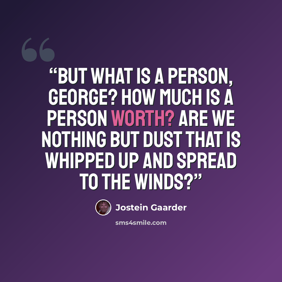 “But what is a person, George? How much is a person worth? Are we nothing but dust that is whipped up and spread to the winds?” quote by Jostein Gaarder