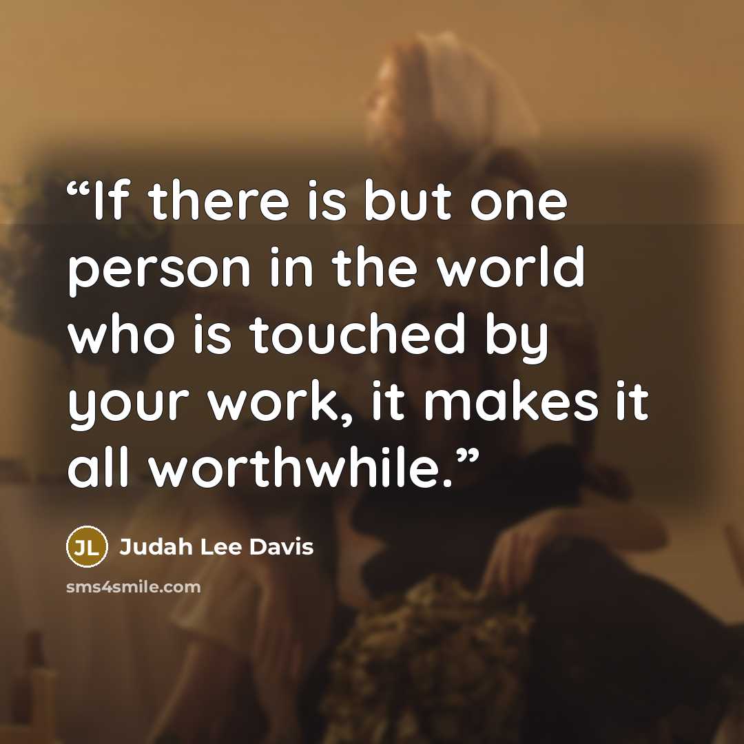 “If there is but one person in the world who is touched by your work, it makes it all worthwhile.” quote by Judah Lee Davis