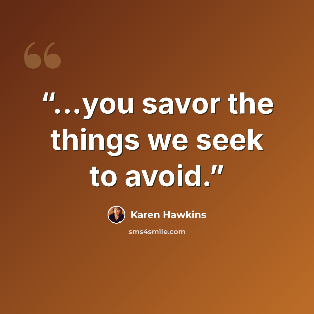 “...you savor the things we seek to avoid.” quote by Karen Hawkins