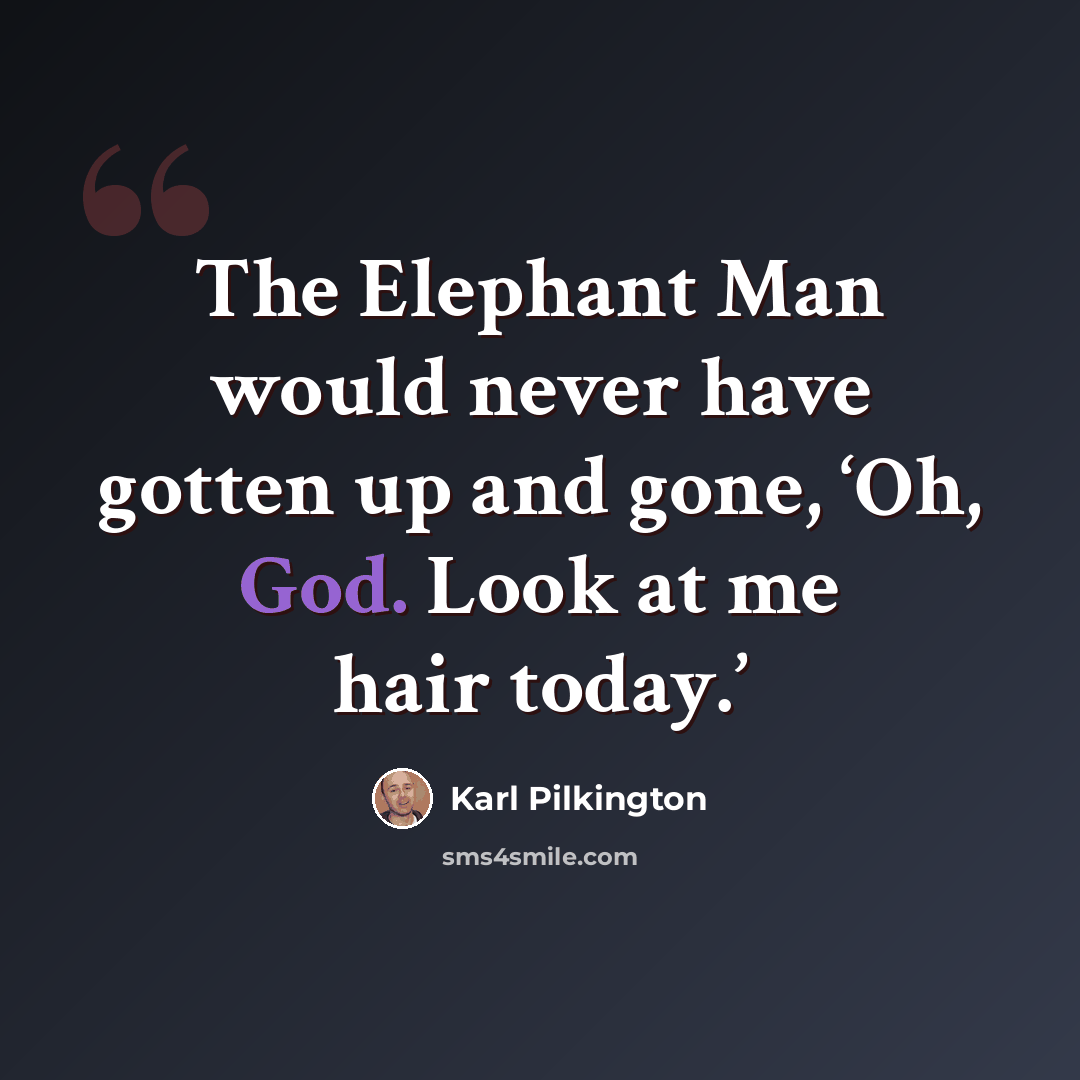 “The Elephant Man would never have gotten up and gone, ‘Oh, God. Look at me hair today.’” quote by Karl Pilkington