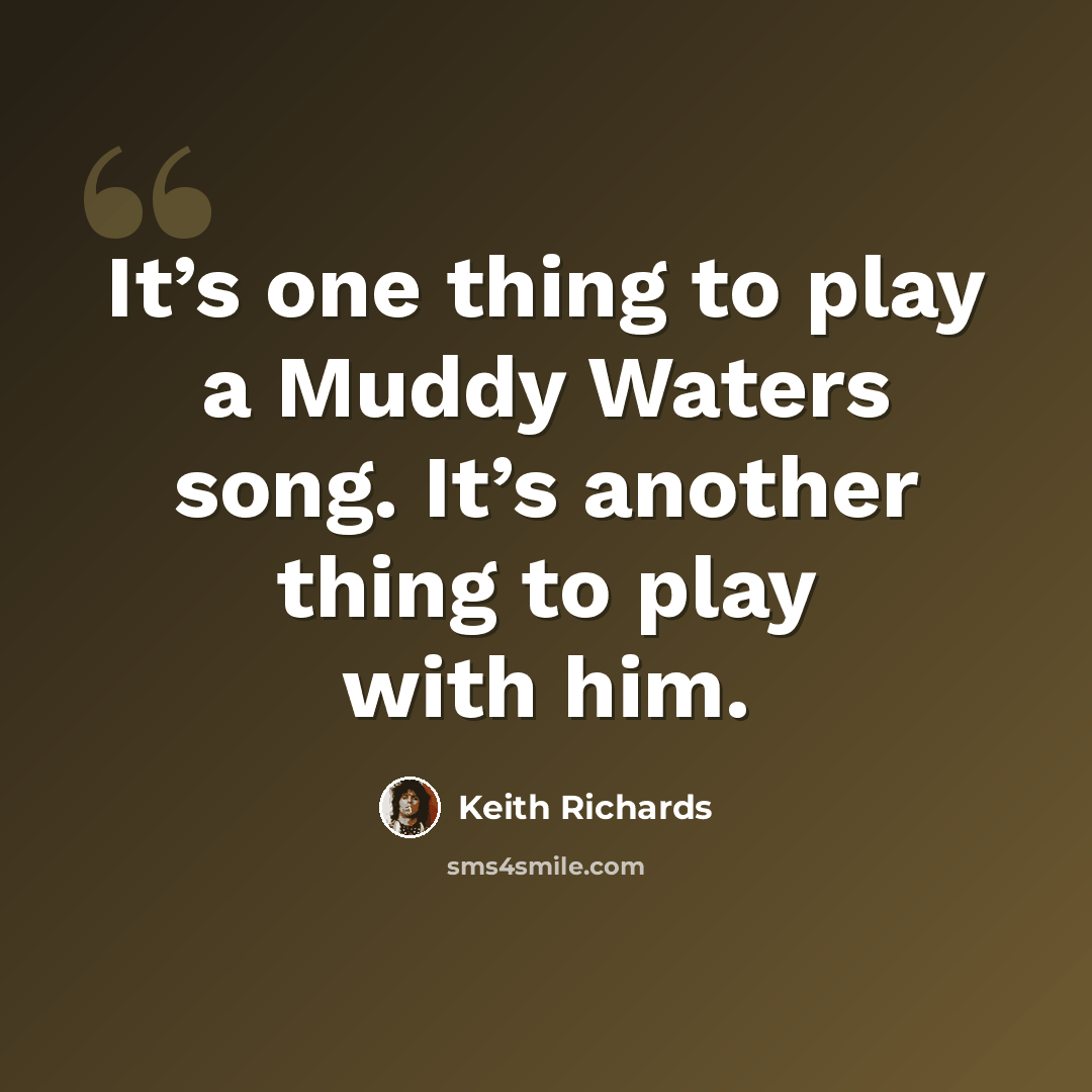 “It’s one thing to play a Muddy Waters song. It’s another thing to play with him.” quote by Keith Richards