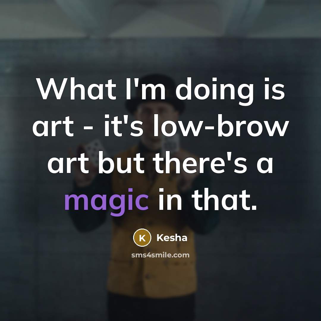 “What I'm doing is art - it's low-brow art but there's a magic in that.” quote by Kesha