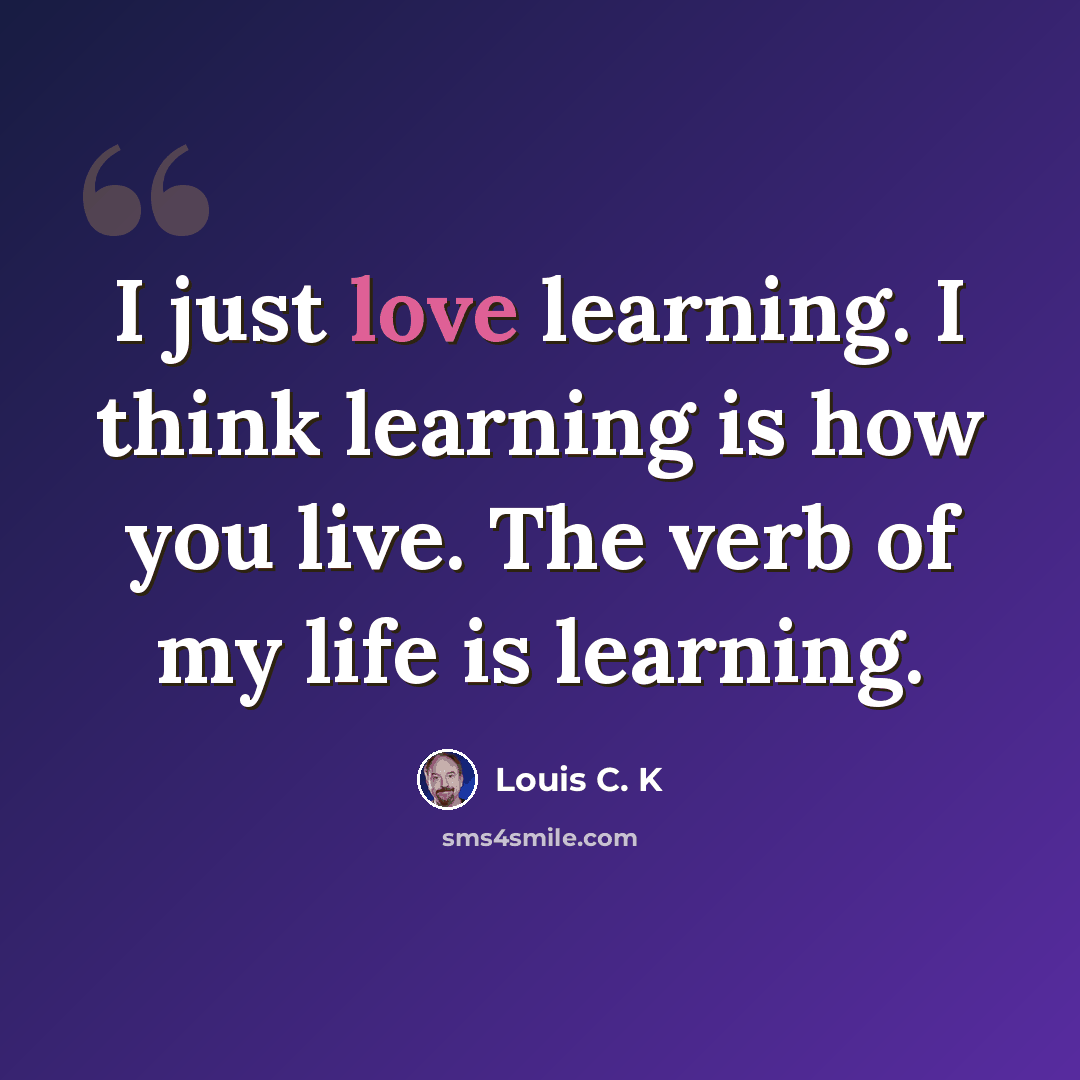 “I just love learning. I think learning is how you live. The verb of my life is learning.” quote by Louis C. K