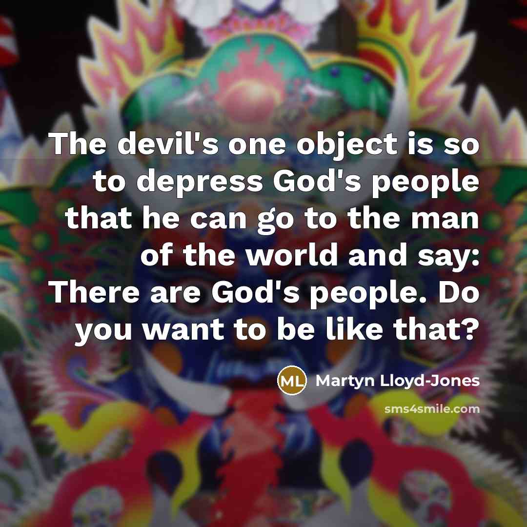 “The devil's one object is so to depress God's people that he can go to the man of the world and say: There are God's people. Do you want to be like that?” quote by Martyn Lloyd-Jones