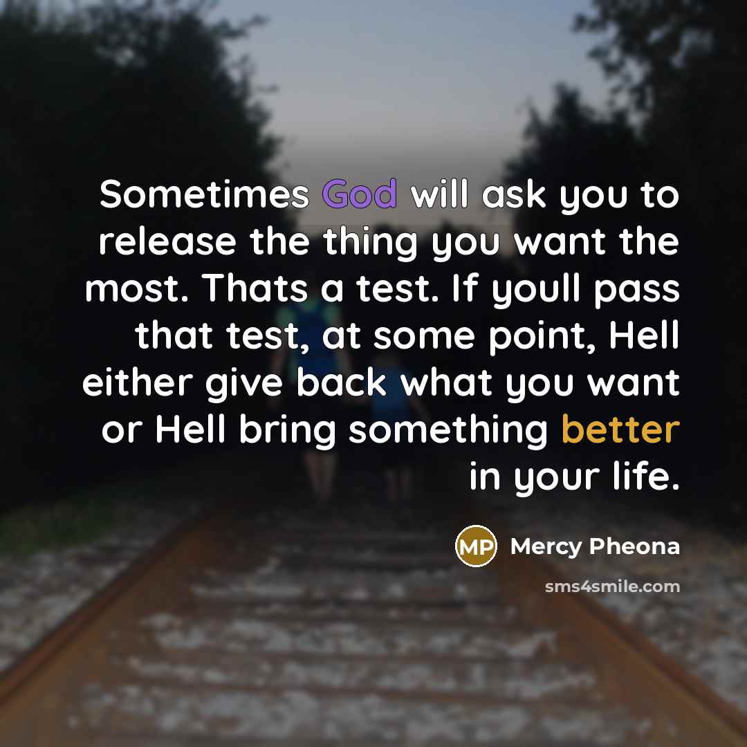 “Sometimes God will ask you to release the thing you want the most. Thats a test. If youll pass that test, at some point, Hell either give back what you want or Hell bring something better in your life.” quote by Mercy Pheona