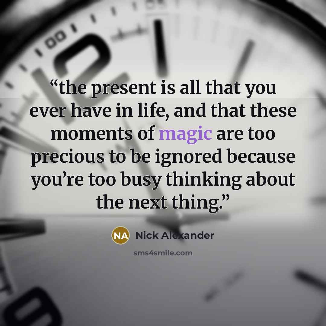 “the present is all that you ever have in life, and that these moments of magic are too precious to be ignored because you’re too busy thinking about the next thing.” quote by Nick Alexander