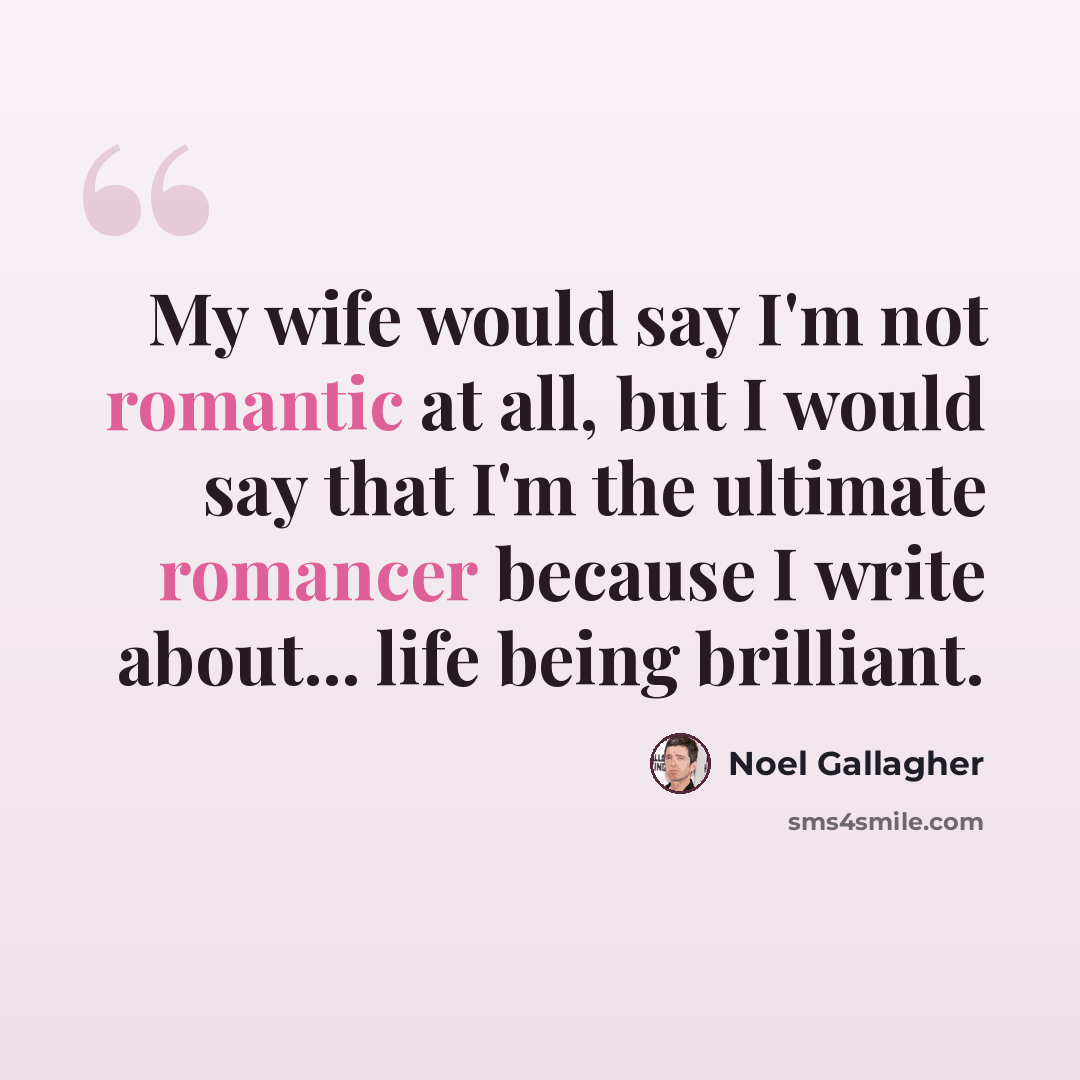 “My wife would say I'm not romantic at all, but I would say that I'm the ultimate romancer because I write about... life being brilliant.” quote by Noel Gallagher