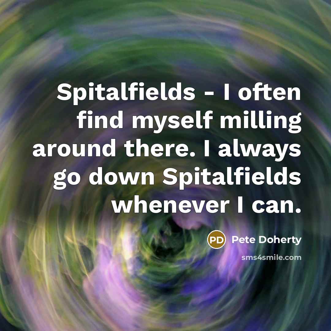 “Spitalfields - I often find myself milling around there. I always go down Spitalfields whenever I can.” quote by Pete Doherty