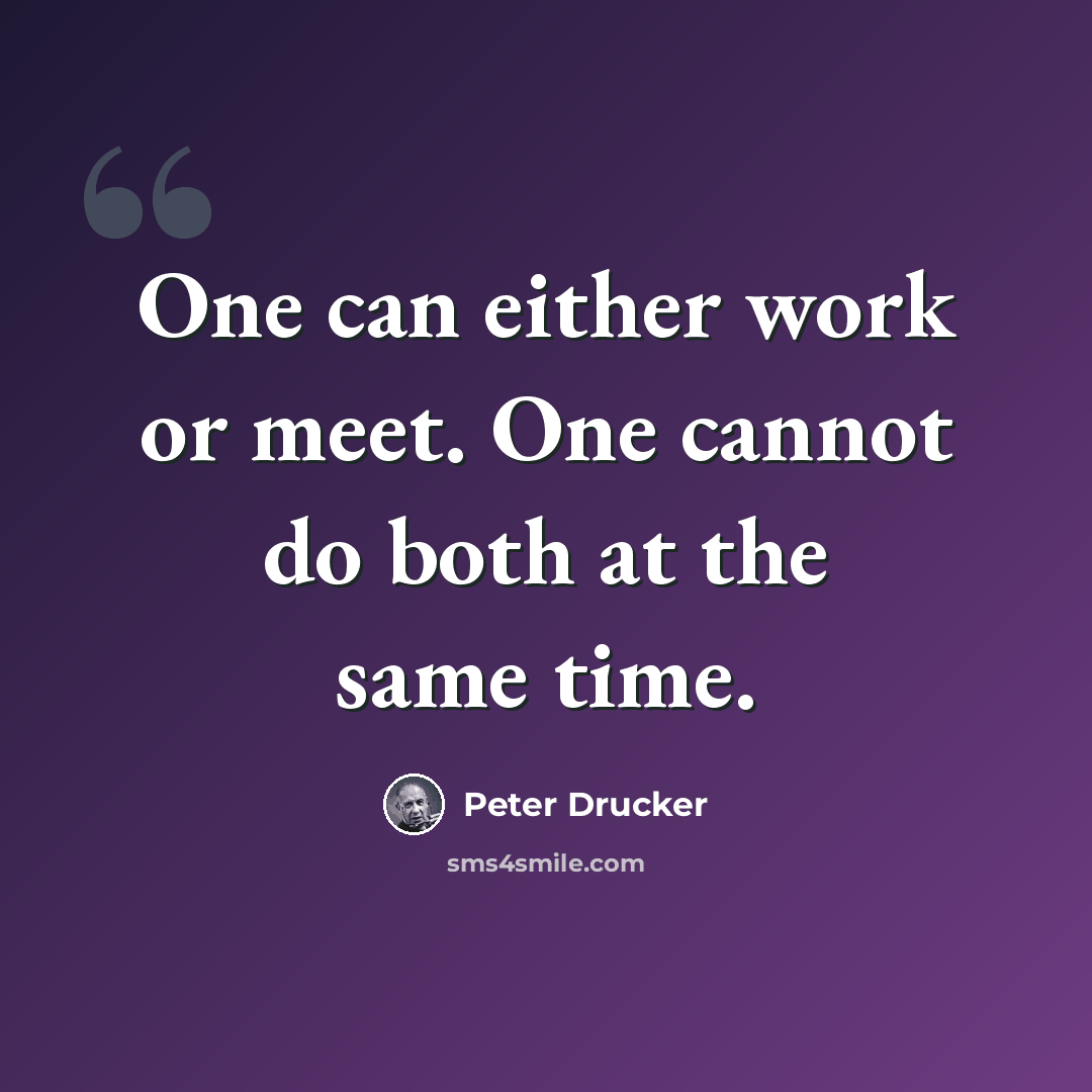 “One can either work or meet. One cannot do both at the same time.” quote by Peter Drucker