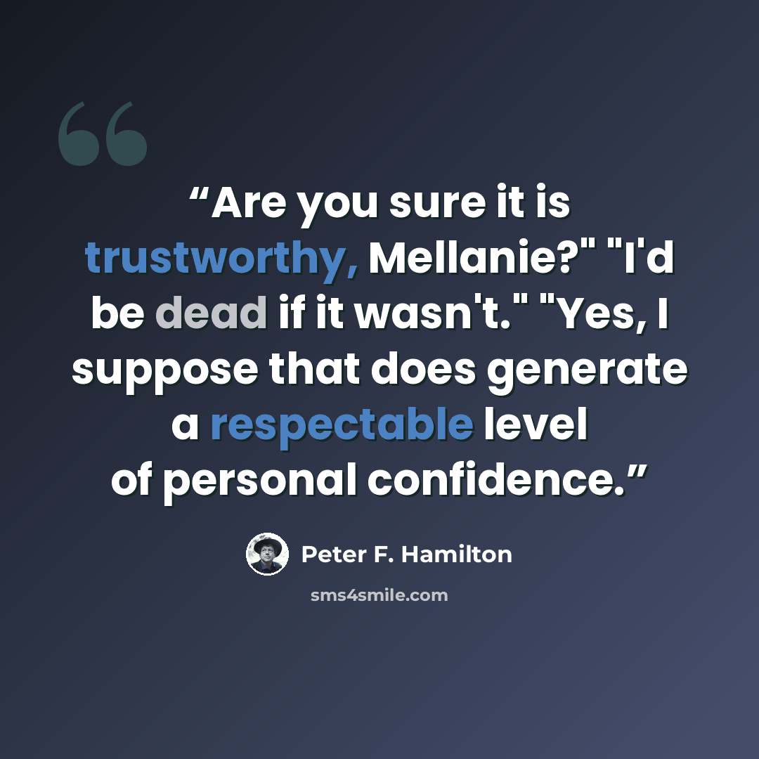 “Are you sure it is trustworthy, Mellanie?" "I'd be dead if it wasn't." "Yes, I suppose that does generate a respectable level of personal confidence.” quote by Peter F. Hamilton