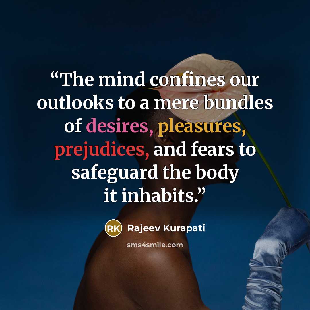 “The mind confines our outlooks to a mere bundles of desires, pleasures, prejudices, and fears to safeguard the body it inhabits.” quote by Rajeev Kurapati