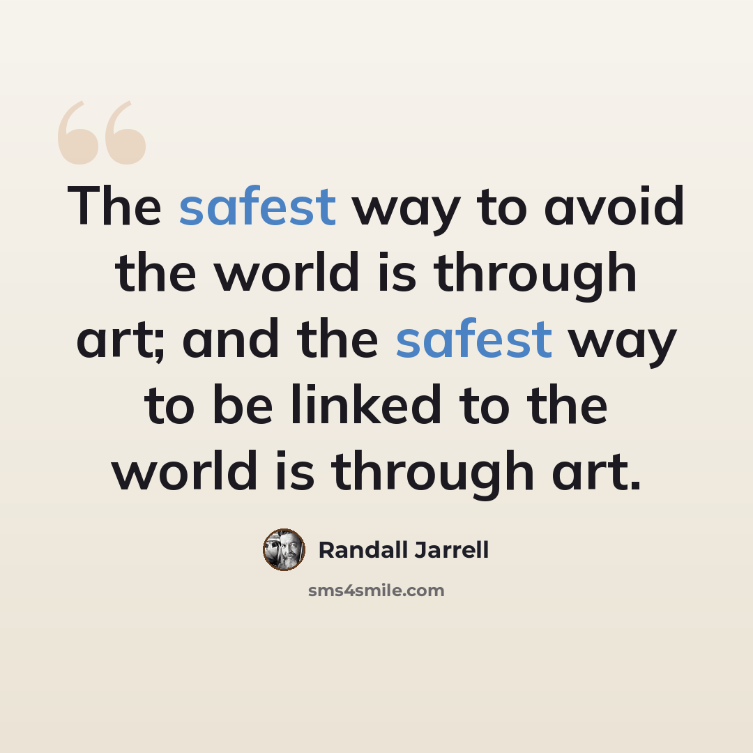 “The safest way to avoid the world is through art; and the safest way to be linked to the world is through art.” quote by Randall Jarrell
