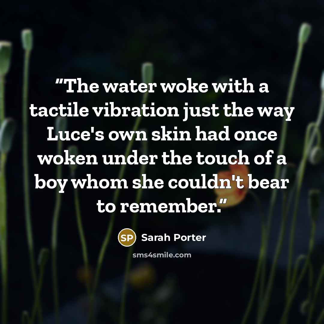 “The water woke with a tactile vibration just the way Luce's own skin had once woken under the touch of a boy whom she couldn't bear to remember.” quote by Sarah Porter