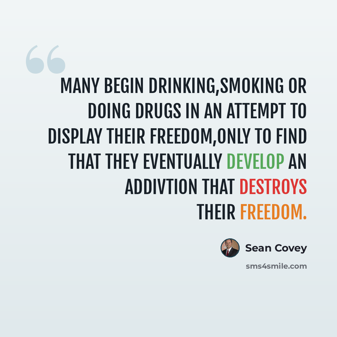 “Many begin drinking,smoking or doing drugs in an attempt to display their freedom,only to find that they eventually develop an addivtion that destroys their freedom.” quote by Sean Covey