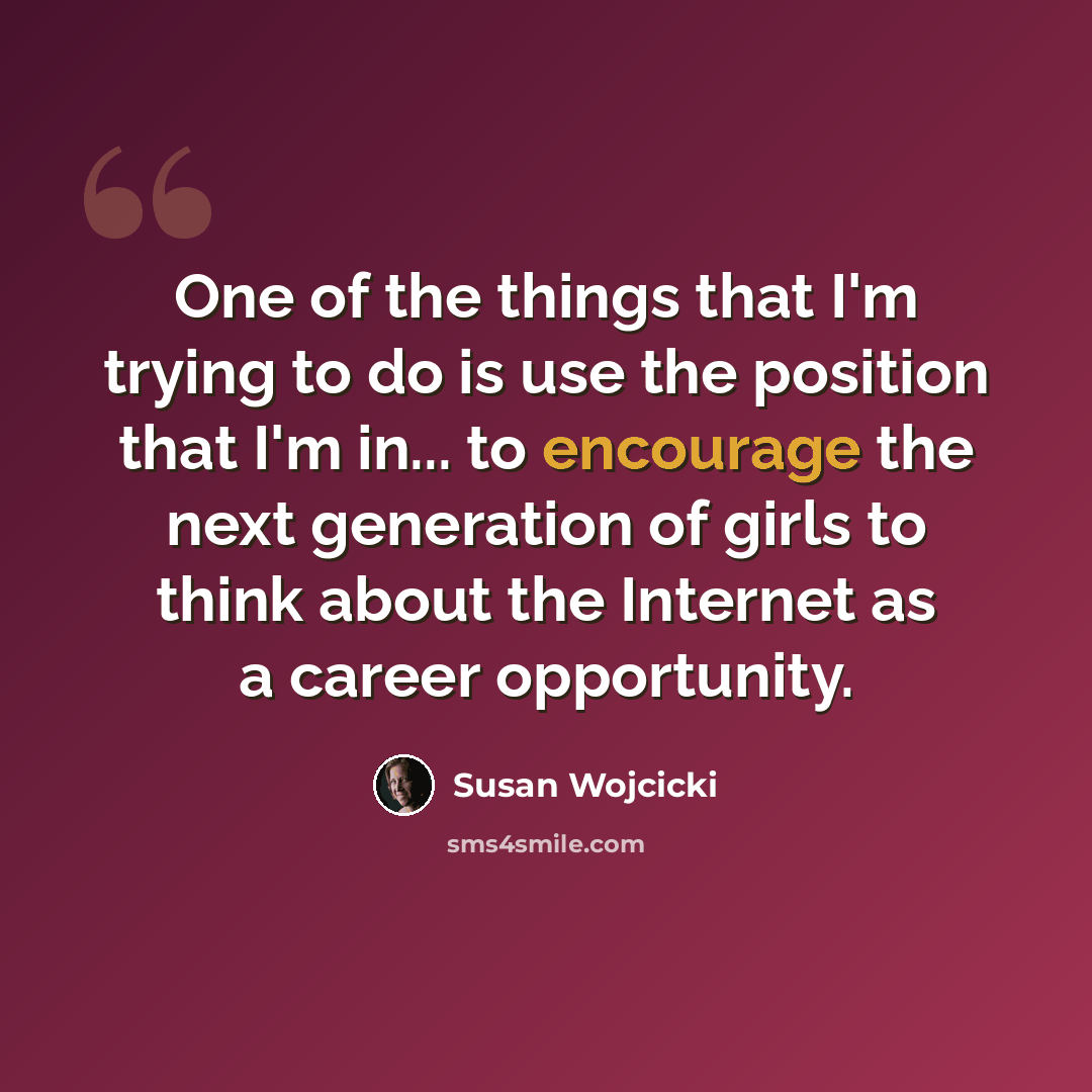 “One of the things that I'm trying to do is use the position that I'm in... to encourage the next generation of girls to think about the Internet as a career opportunity.” quote by Susan Wojcicki