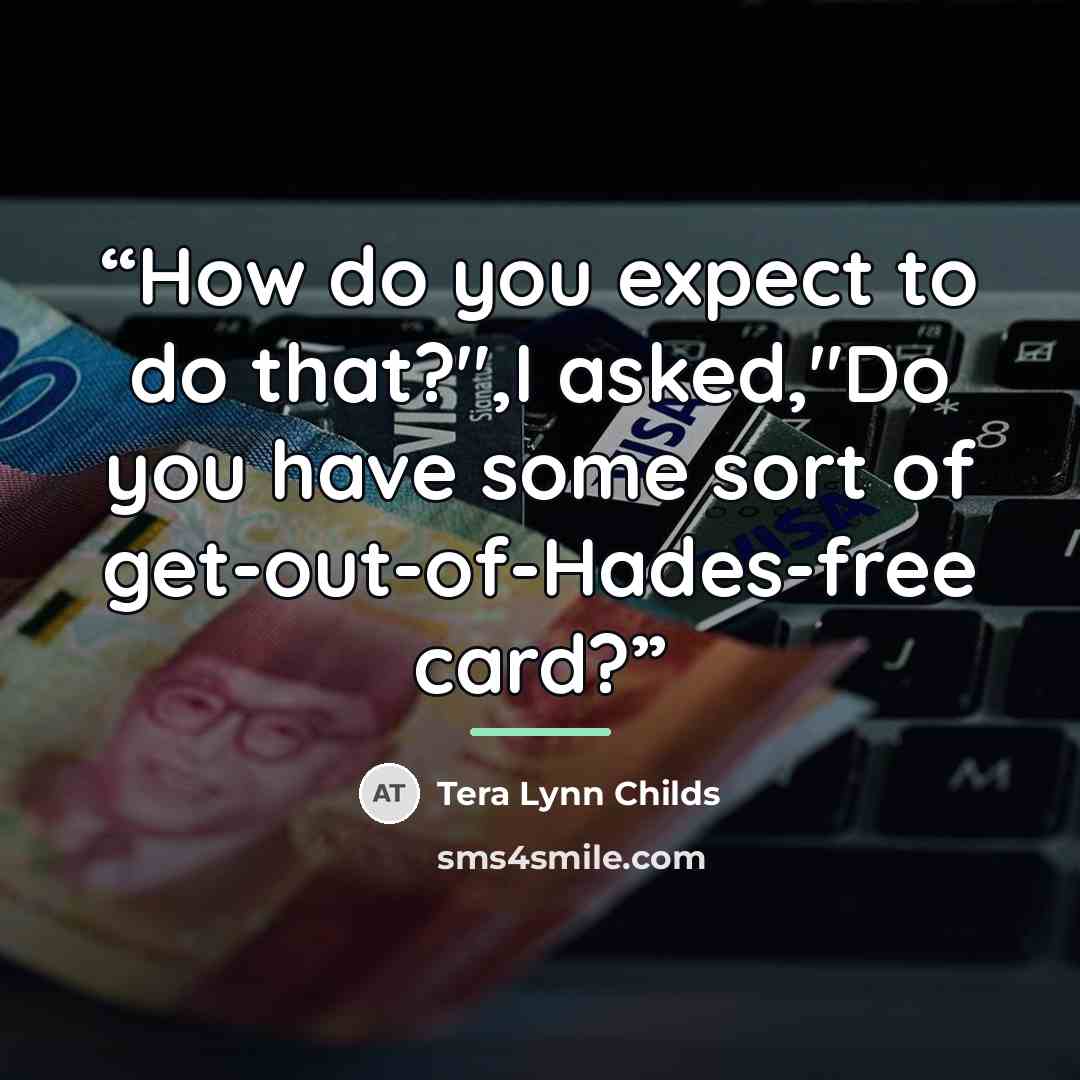 “How do you expect to do that?",I asked,"Do you have some sort of get-out-of-Hades-free card?” quote by Tera Lynn Childs