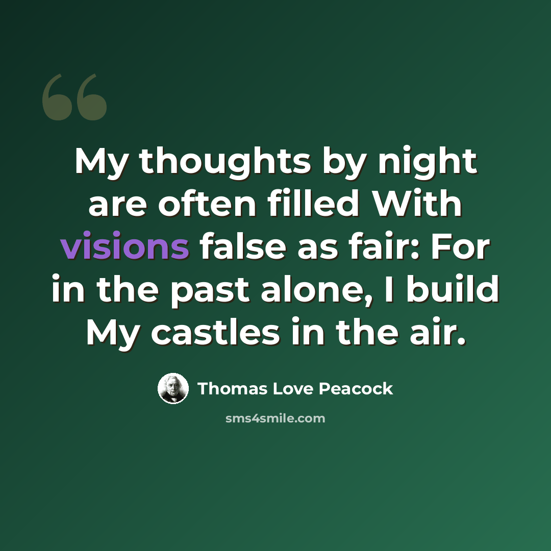 “My thoughts by night are often filled With visions false as fair: For in the past alone, I build My castles in the air.” quote by Thomas Love Peacock