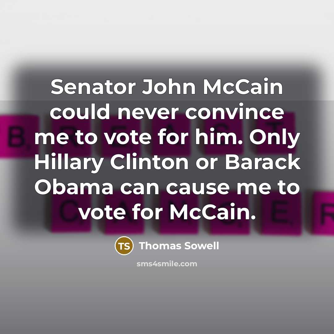 “Senator John McCain could never convince me to vote for him. Only Hillary Clinton or Barack Obama can cause me to vote for McCain.” quote by Thomas Sowell
