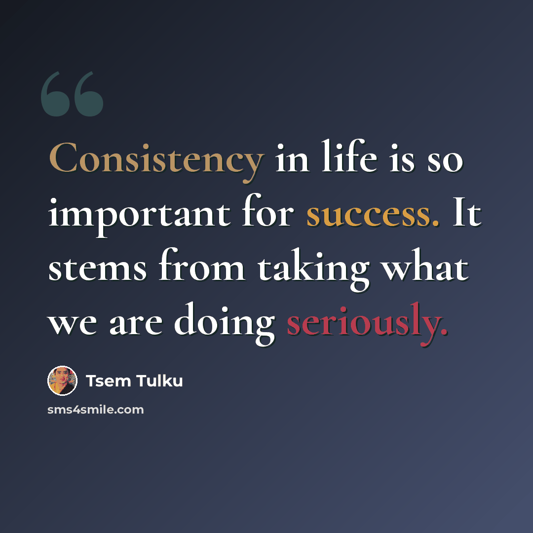 “Consistency in life is so important for success. It stems from taking what we are doing seriously.” quote by Tsem Tulku
