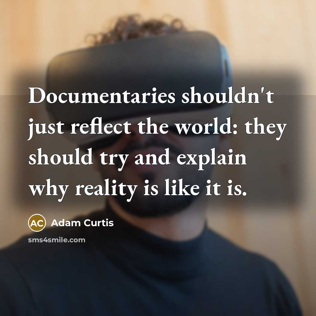 “Documentaries shouldn't just reflect the world: they should try and explain why reality is like it is.” quote by Adam Curtis