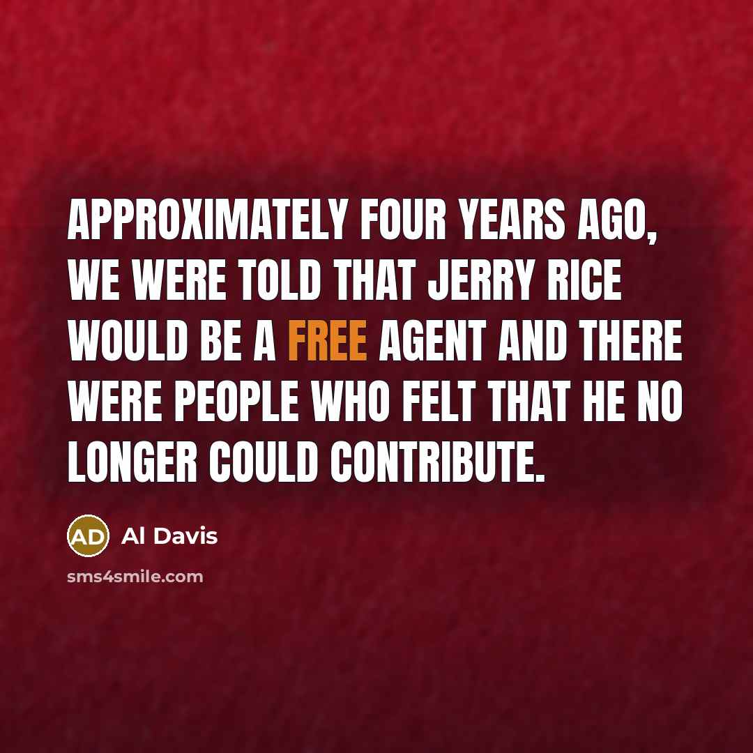 “Approximately four years ago, we were told that Jerry Rice would be a free agent and there were people who felt that he no longer could contribute.” quote by Al Davis