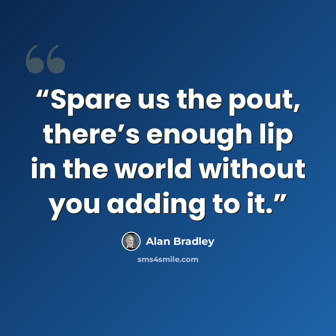 “Spare us the pout, there’s enough lip in the world without you adding to it.” quote by Alan Bradley