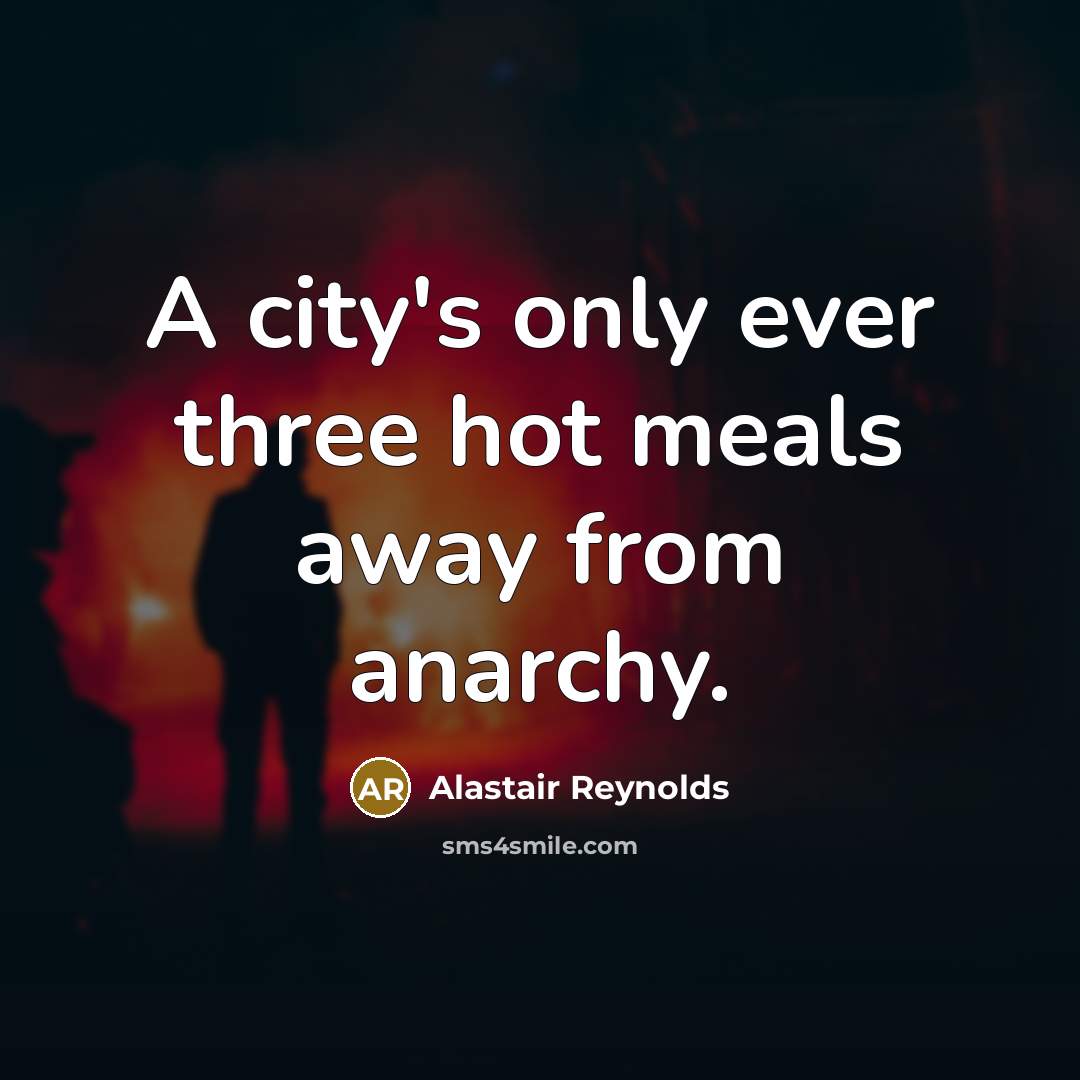 “A city's only ever three hot meals away from anarchy.” quote by Alastair Reynolds