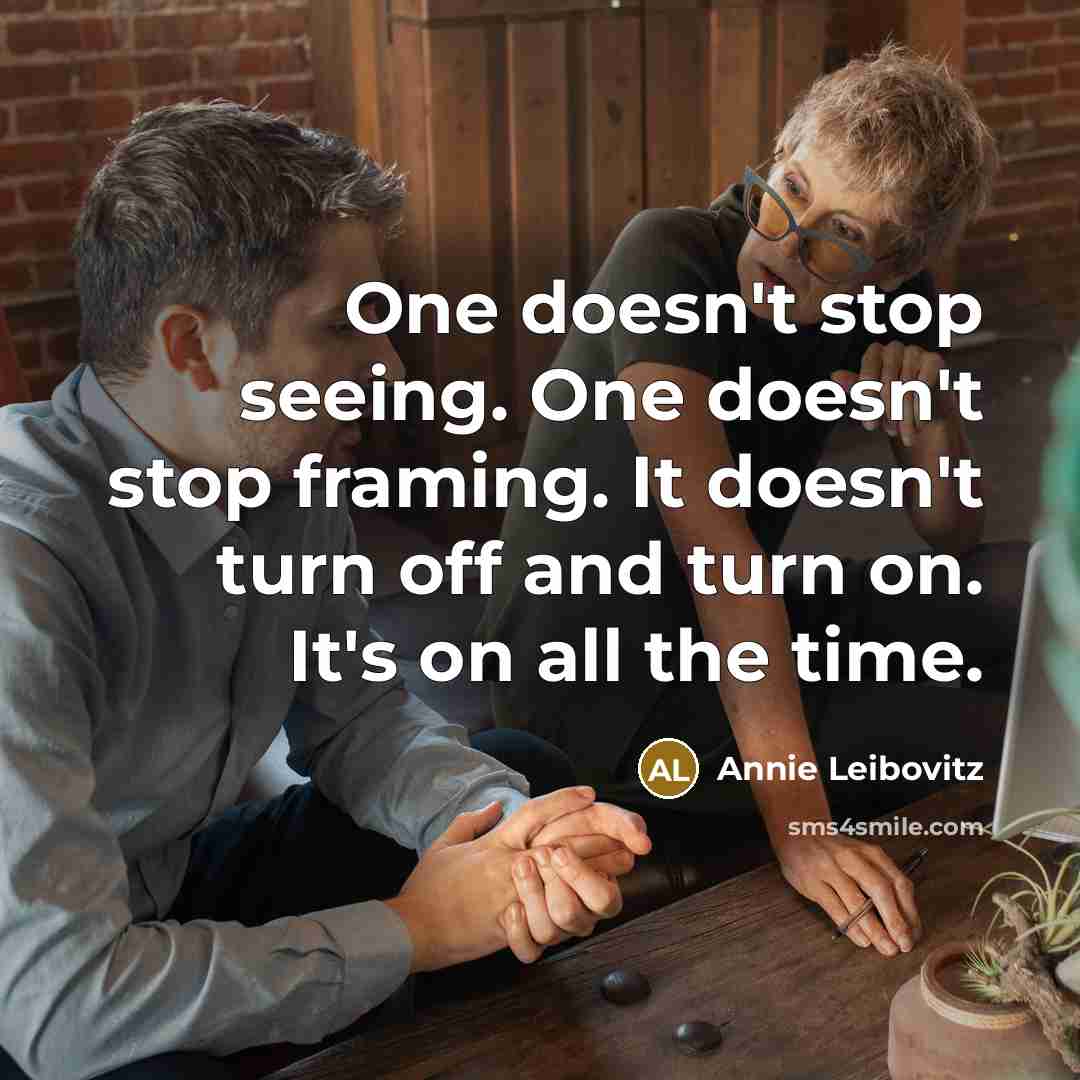 “One doesn't stop seeing. One doesn't stop framing. It doesn't turn off and turn on. It's on all the time.” quote by Annie Leibovitz