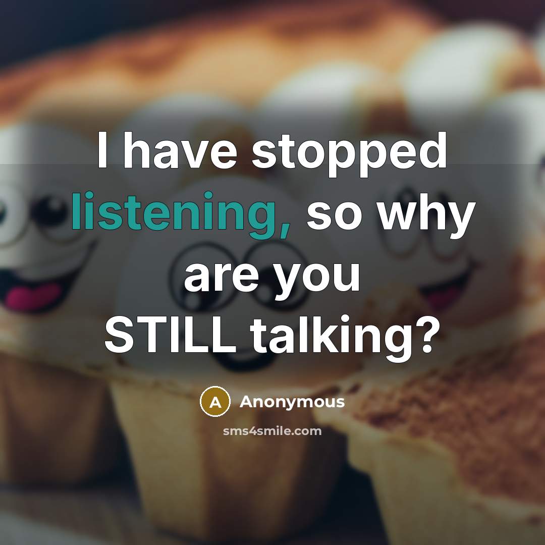“I have stopped listening, so why are you STILL talking?” quote by Anonymous