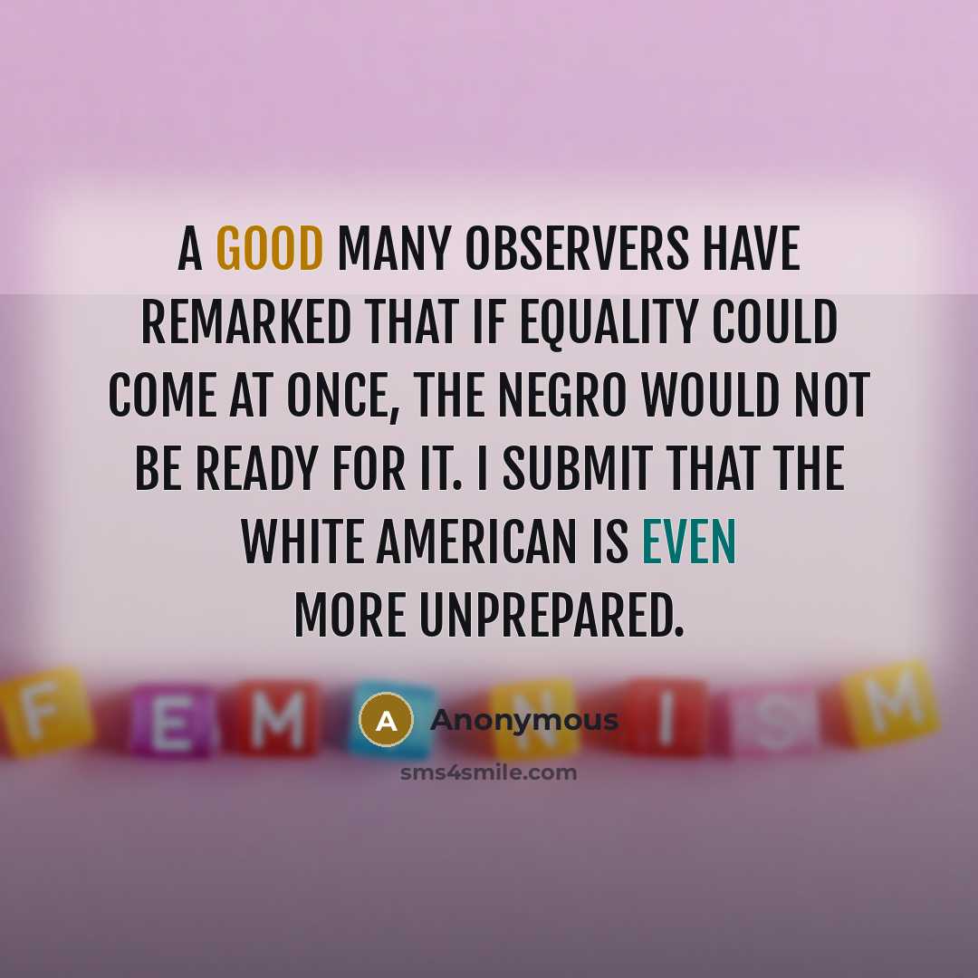 “A good many observers have remarked that if equality could come at once, the Negro would not be ready for it. I submit that the white American is even more unprepared.” quote by Anonymous