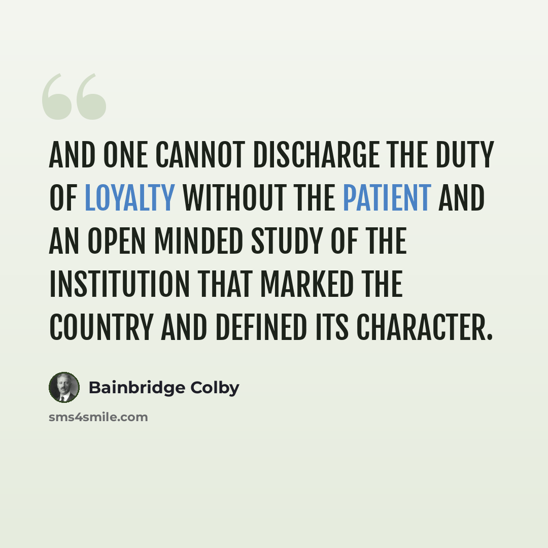 “And one cannot discharge the duty of loyalty without the patient and an open minded study of the institution that marked the country and defined its character.” quote by Bainbridge Colby