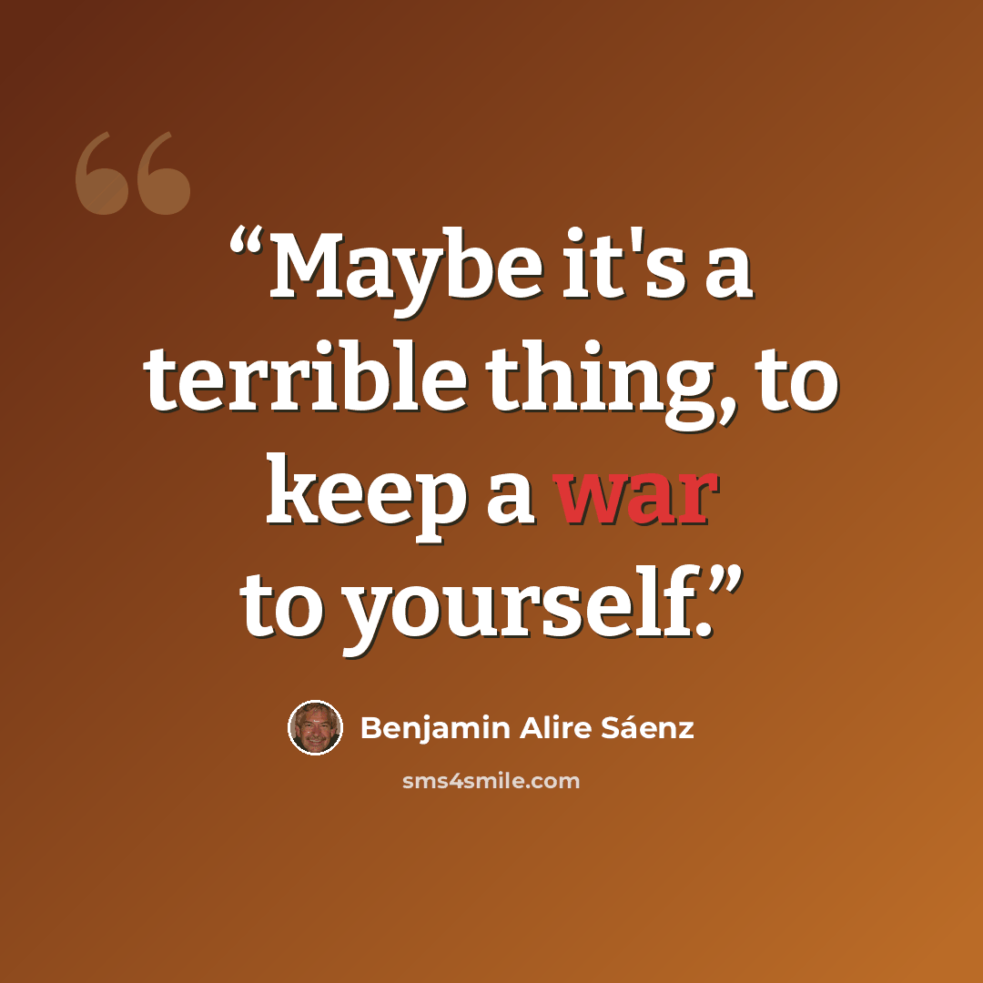 “Maybe it's a terrible thing, to keep a war to yourself.” quote by Benjamin Alire Sáenz