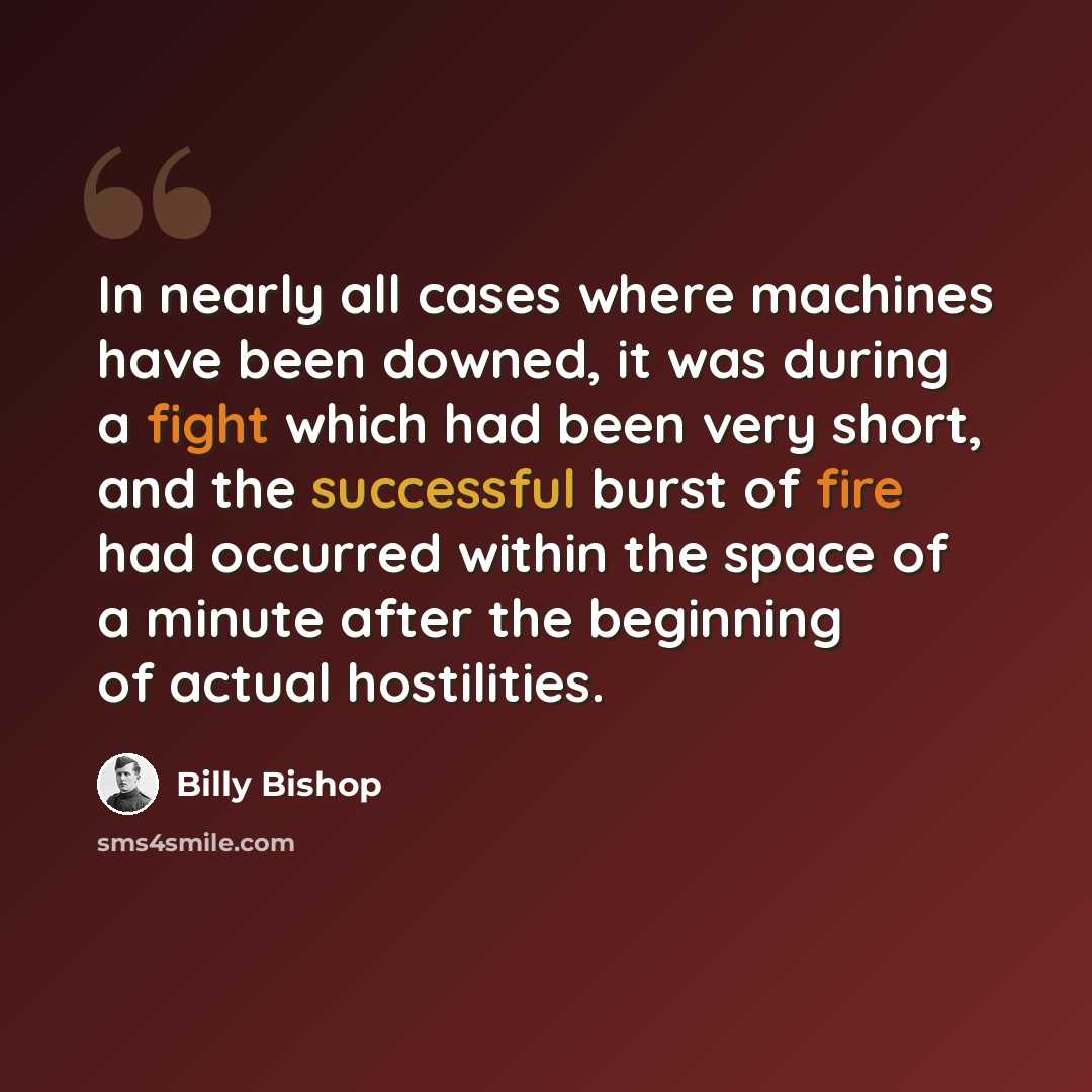 “In nearly all cases where machines have been downed, it was during a fight which had been very short, and the successful burst of fire had occurred within the space of a minute after the beginning of actual hostilities.” quote by Billy Bishop